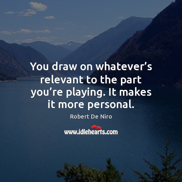You draw on whatever’s relevant to the part you’re playing. It makes it more personal. Robert De Niro Picture Quote