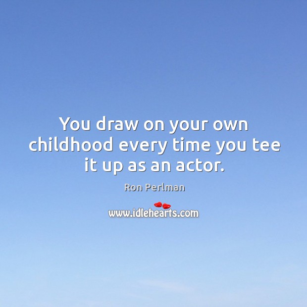 You draw on your own childhood every time you tee it up as an actor. Image