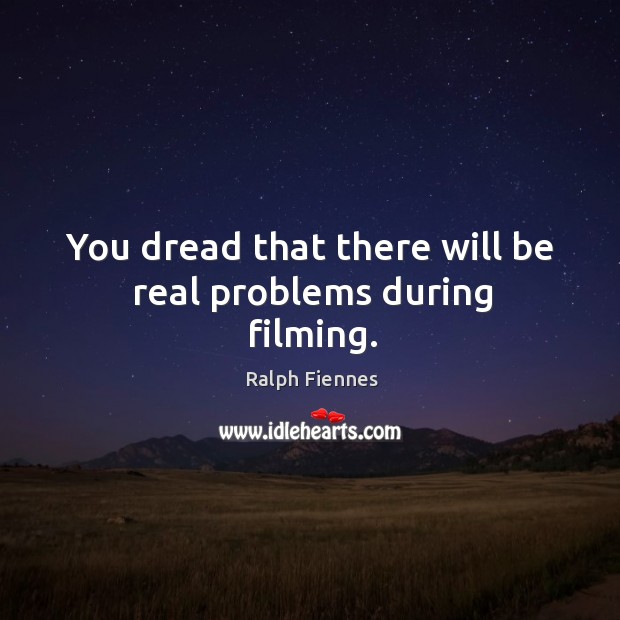 You dread that there will be real problems during filming. Ralph Fiennes Picture Quote