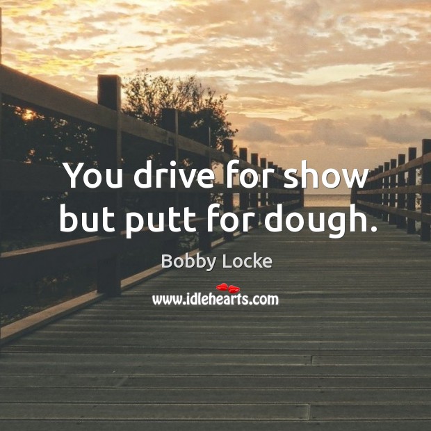 You drive for show but putt for dough. Image