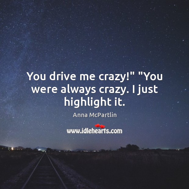 You drive me crazy!” “You were always crazy. I just highlight it. Anna McPartlin Picture Quote