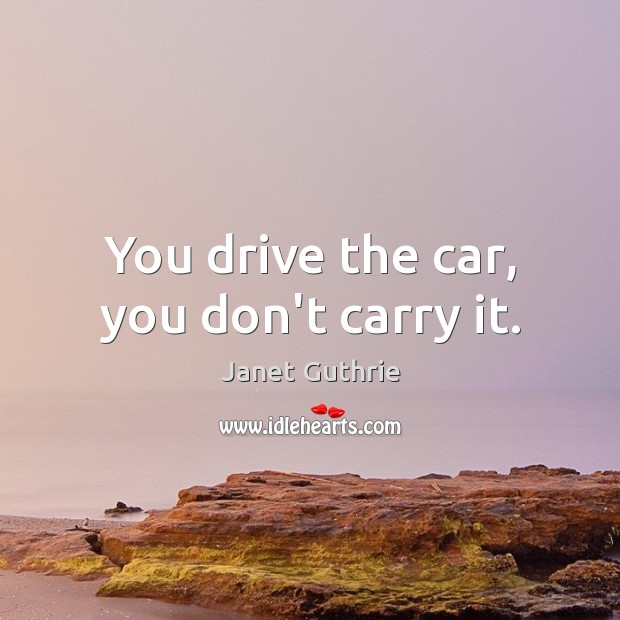 You drive the car, you don’t carry it. Janet Guthrie Picture Quote