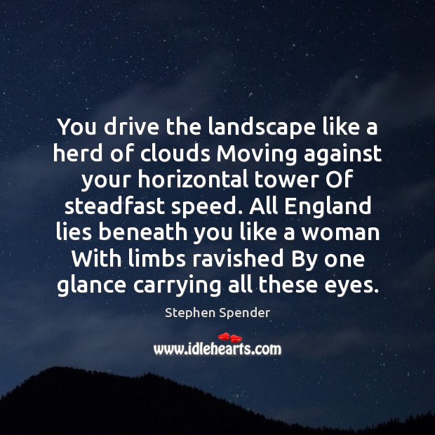 You drive the landscape like a herd of clouds Moving against your Stephen Spender Picture Quote