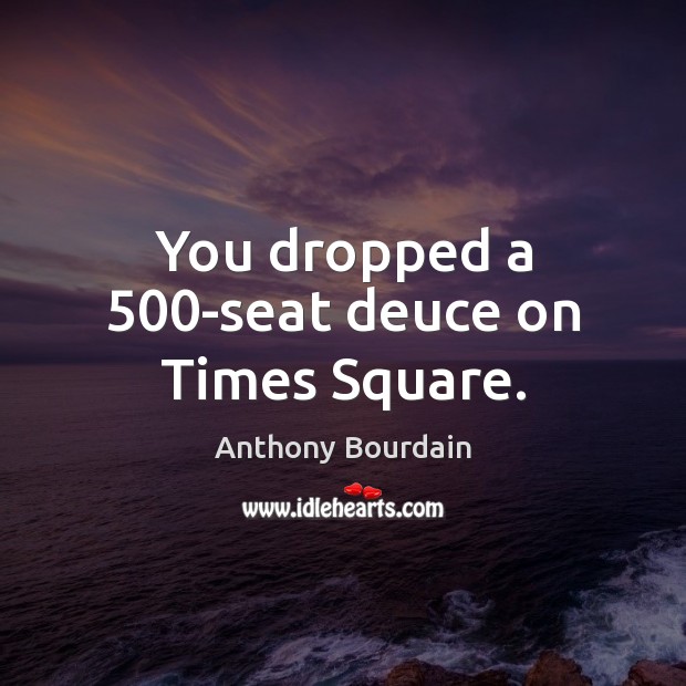 You dropped a 500-seat deuce on Times Square. Anthony Bourdain Picture Quote