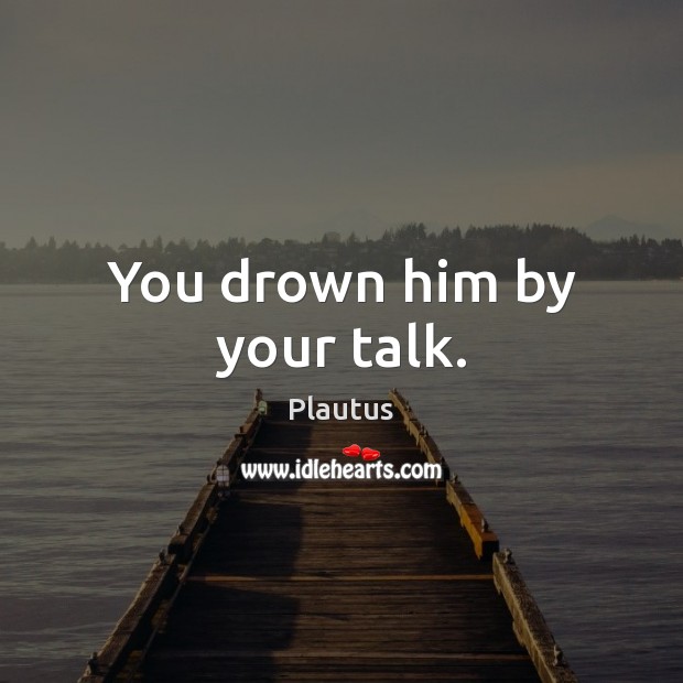 You drown him by your talk. Image