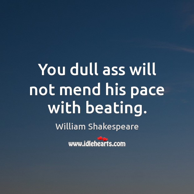 You dull ass will not mend his pace with beating. Image