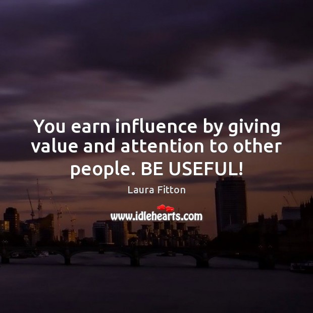 You earn influence by giving value and attention to other people. BE USEFUL! Laura Fitton Picture Quote