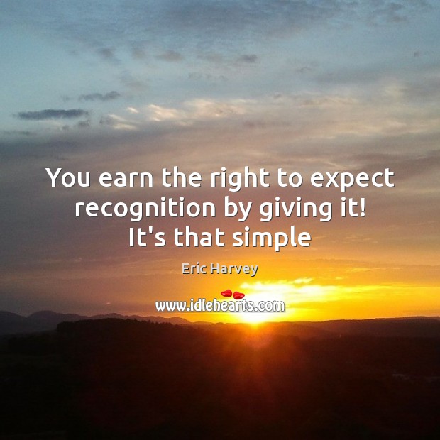 You earn the right to expect recognition by giving it! It’s that simple Eric Harvey Picture Quote
