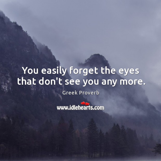 You easily forget the eyes that don’t see you any more. Greek Proverbs Image