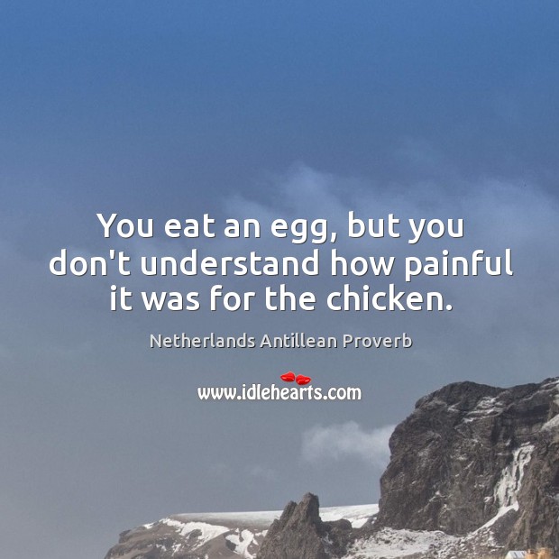 You eat an egg, but you don’t understand how painful it was for the chicken. Netherlands Antillean Proverbs Image
