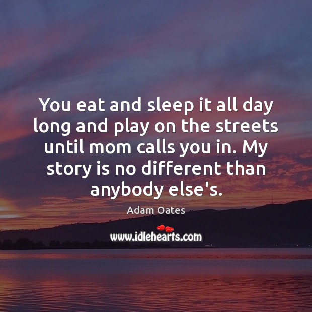 You eat and sleep it all day long and play on the Image