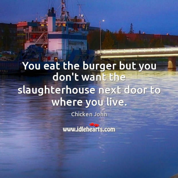You eat the burger but you don’t want the slaughterhouse next door to where you live. Chicken John Picture Quote