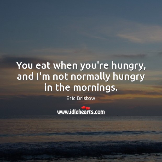 You eat when you’re hungry, and I’m not normally hungry in the mornings. Image
