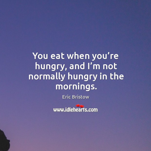 You eat when you’re hungry, and I’m not normally hungry in the mornings. Image