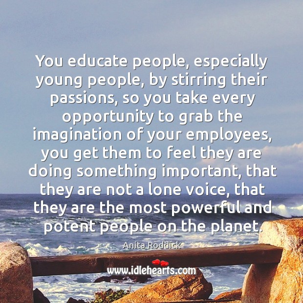 You educate people, especially young people, by stirring their passions, so you Anita Roddick Picture Quote