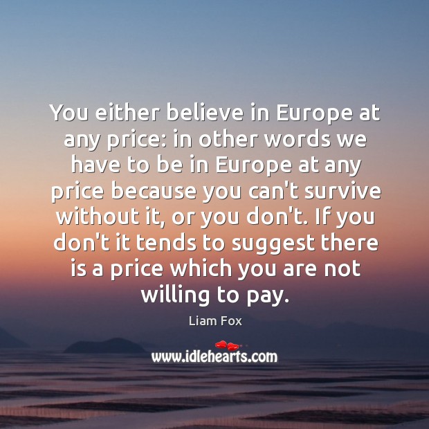 You either believe in Europe at any price: in other words we Liam Fox Picture Quote
