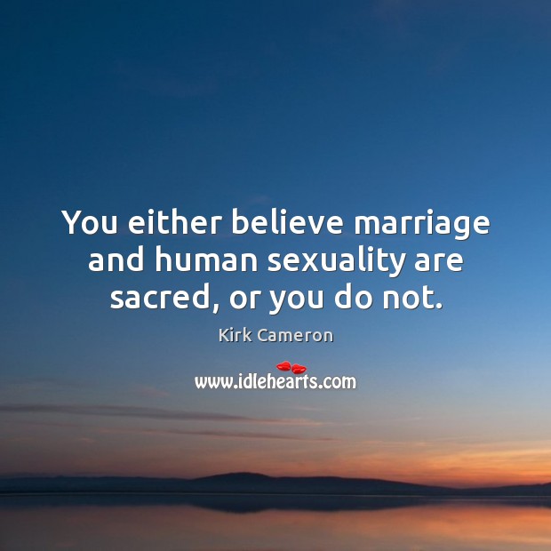 You either believe marriage and human sexuality are sacred, or you do not. Kirk Cameron Picture Quote