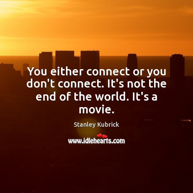 You either connect or you don’t connect. It’s not the end of the world. It’s a movie. Image