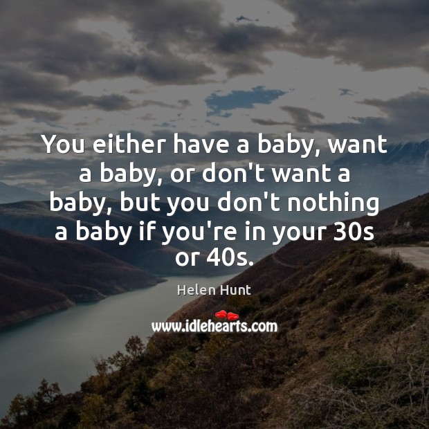 You either have a baby, want a baby, or don’t want a Helen Hunt Picture Quote