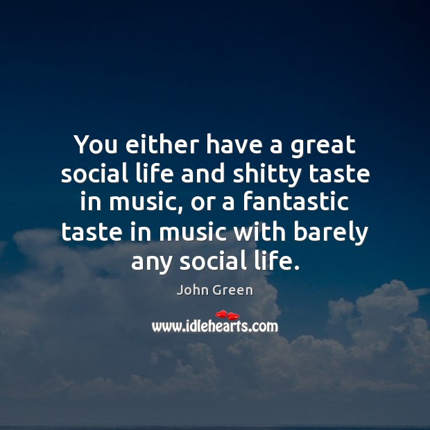 You either have a great social life and shitty taste in music, John Green Picture Quote