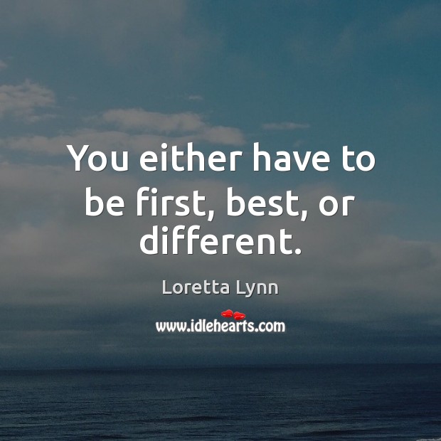 You either have to be first, best, or different. Loretta Lynn Picture Quote