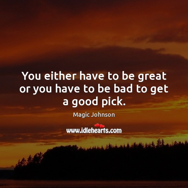 You either have to be great or you have to be bad to get a good pick. Magic Johnson Picture Quote