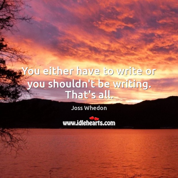 You either have to write or you shouldn’t be writing. That’s all. Joss Whedon Picture Quote