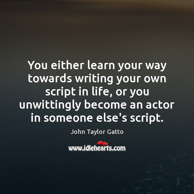 You either learn your way towards writing your own script in life, John Taylor Gatto Picture Quote