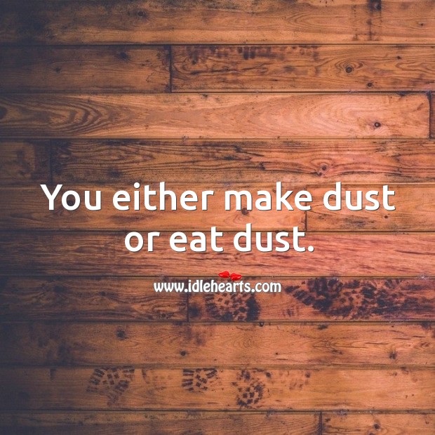 You either make dust or eat dust. Image