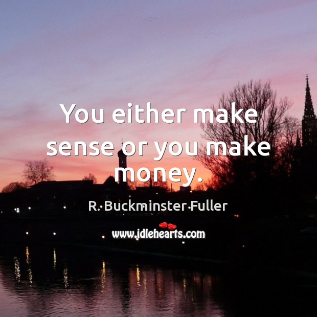You either make sense or you make money. R. Buckminster Fuller Picture Quote