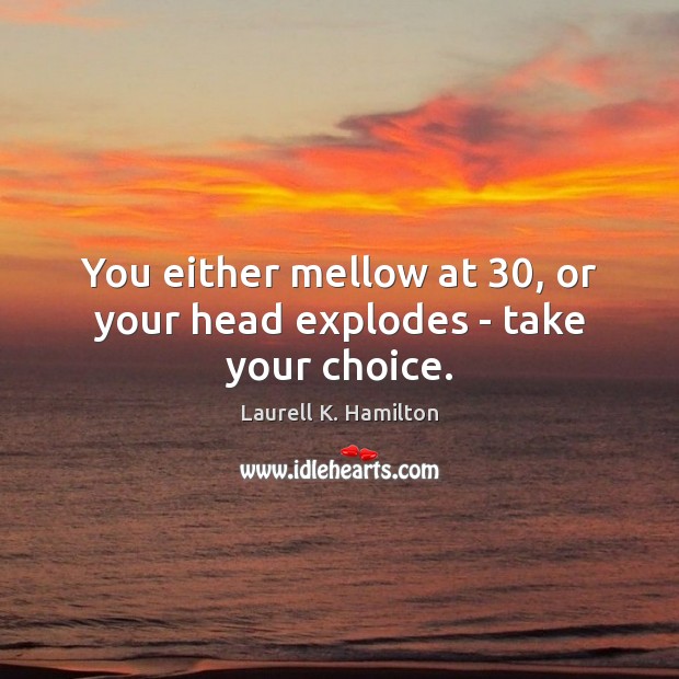 You either mellow at 30, or your head explodes – take your choice. Image