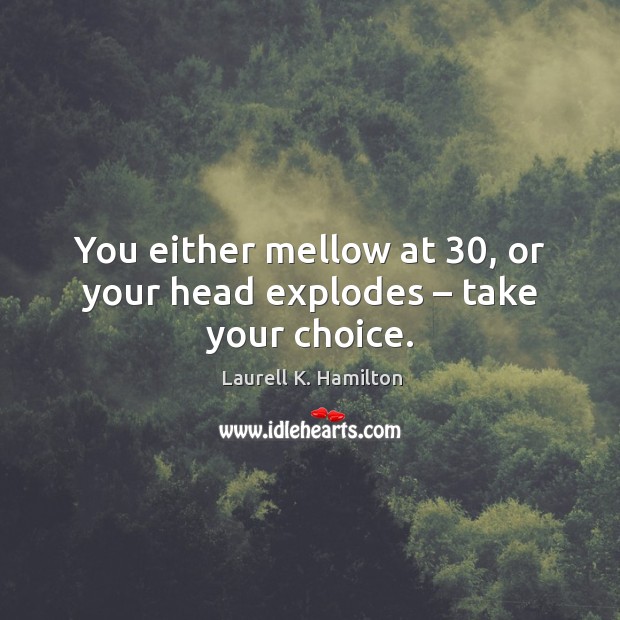 You either mellow at 30, or your head explodes – take your choice. Laurell K. Hamilton Picture Quote