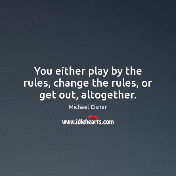 You either play by the rules, change the rules, or get out, altogether. Michael Eisner Picture Quote