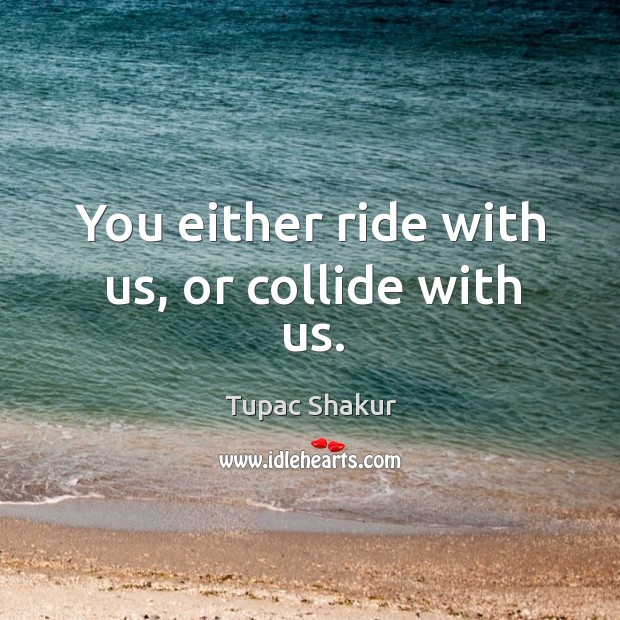 You either ride with us, or collide with us. Tupac Shakur Picture Quote