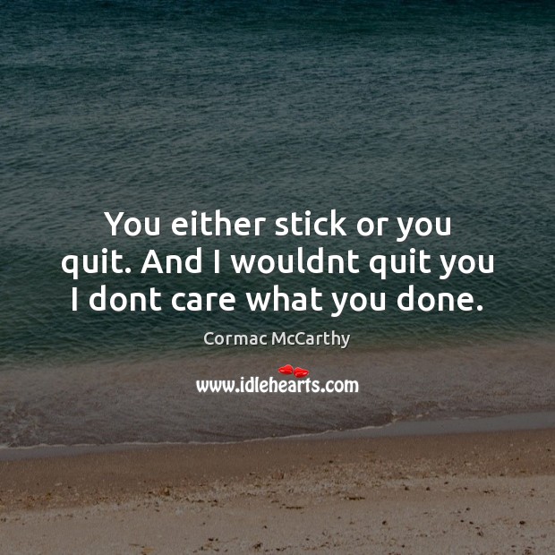You either stick or you quit. And I wouldnt quit you I dont care what you done. Cormac McCarthy Picture Quote