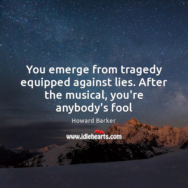 You emerge from tragedy equipped against lies. After the musical, you’re anybody’s fool Howard Barker Picture Quote