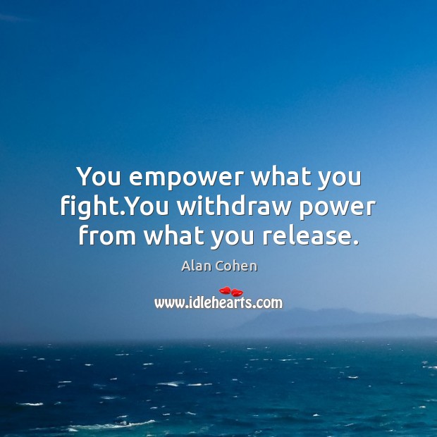 You empower what you fight.You withdraw power from what you release. Alan Cohen Picture Quote