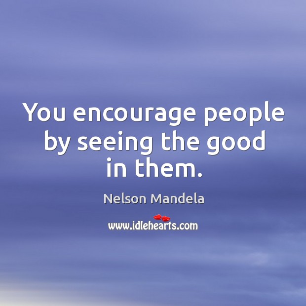 You encourage people by seeing the good in them. Nelson Mandela Picture Quote