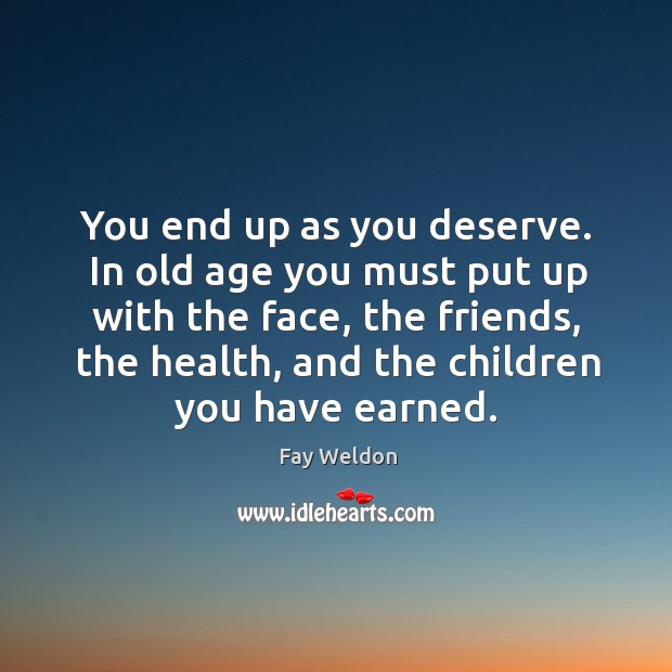 You end up as you deserve. In old age you must put up with the face, the friends, the health, and the children you have earned. Fay Weldon Picture Quote