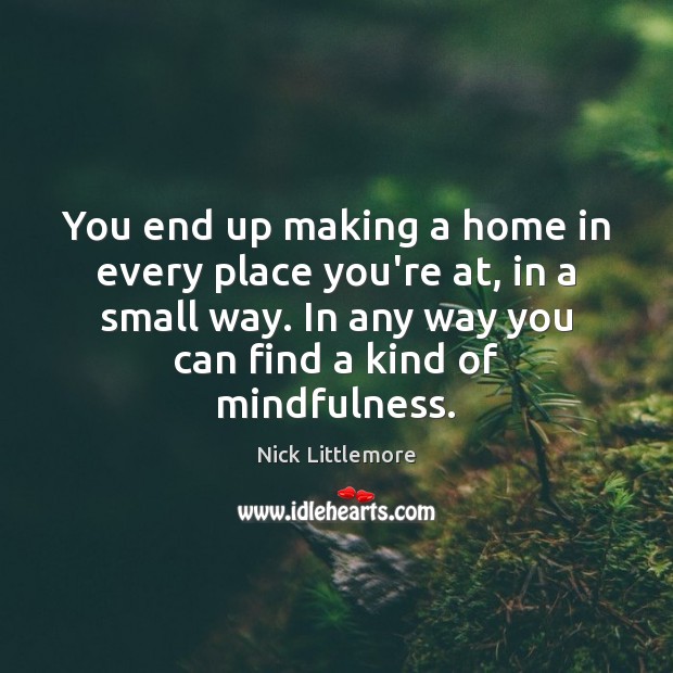 You end up making a home in every place you’re at, in Nick Littlemore Picture Quote