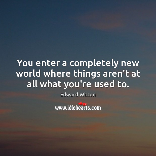 You enter a completely new world where things aren’t at all what you’re used to. Edward Witten Picture Quote