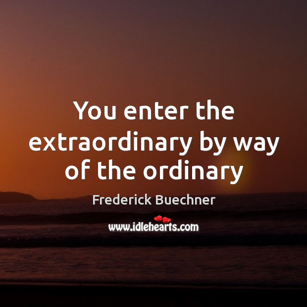 You enter the extraordinary by way of the ordinary Image