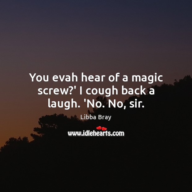 You evah hear of a magic screw?’ I cough back a laugh. ‘No. No, sir. Libba Bray Picture Quote