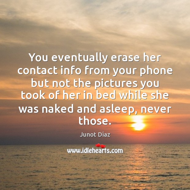 You eventually erase her contact info from your phone but not the Image