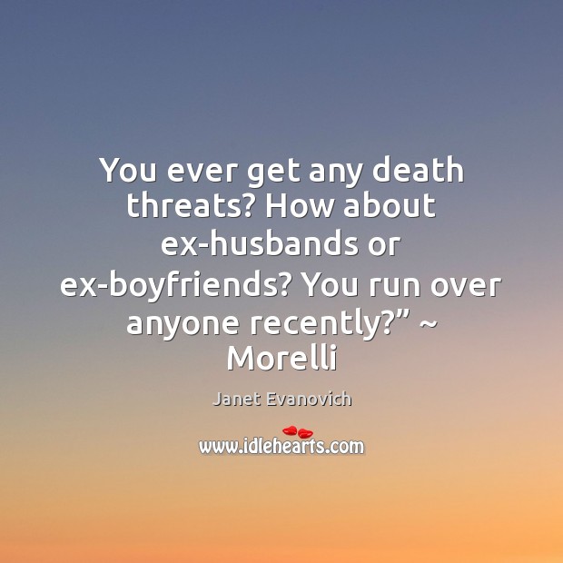You ever get any death threats? How about ex-husbands or ex-boyfriends? You Janet Evanovich Picture Quote