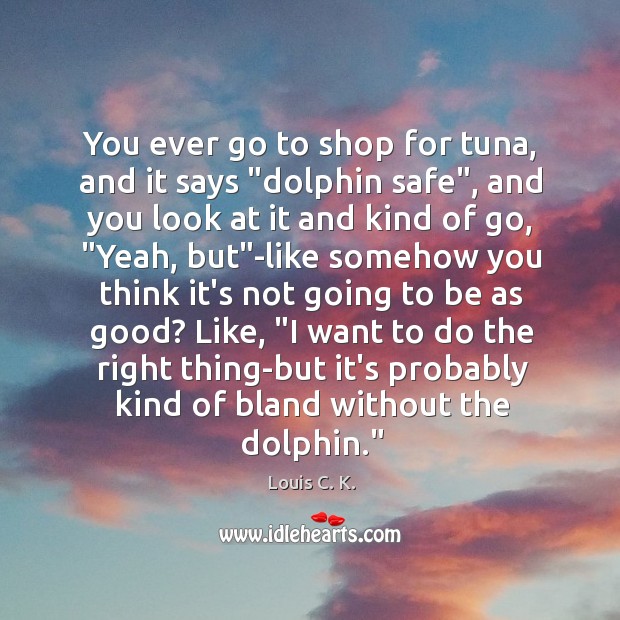 You ever go to shop for tuna, and it says “dolphin safe”, Louis C. K. Picture Quote