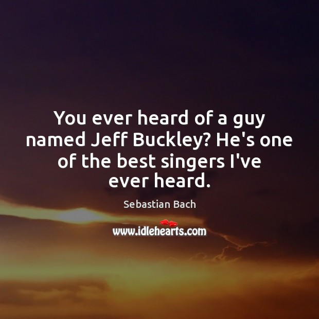 You ever heard of a guy named Jeff Buckley? He’s one of the best singers I’ve ever heard. Sebastian Bach Picture Quote