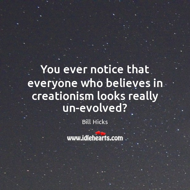 You ever notice that everyone who believes in creationism looks really un-evolved? Bill Hicks Picture Quote