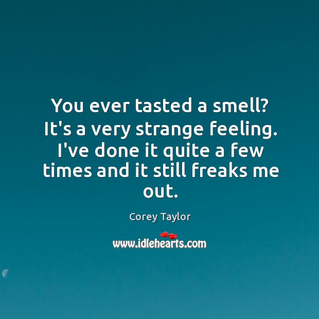 You ever tasted a smell? It’s a very strange feeling. I’ve done Image