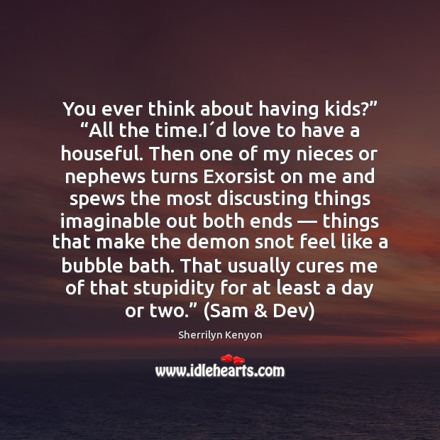 You ever think about having kids?” “All the time.I´d love Sherrilyn Kenyon Picture Quote